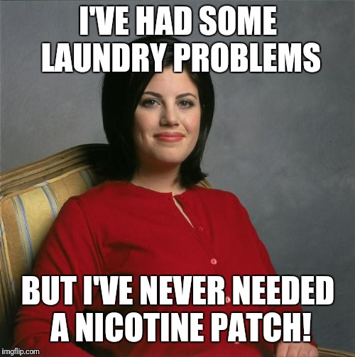 Wondering how many of you will even get this... | I'VE HAD SOME LAUNDRY PROBLEMS BUT I'VE NEVER NEEDED A NICOTINE PATCH! | image tagged in monica lewinsky,cigar,bill clinton,this cigar tastes great | made w/ Imgflip meme maker