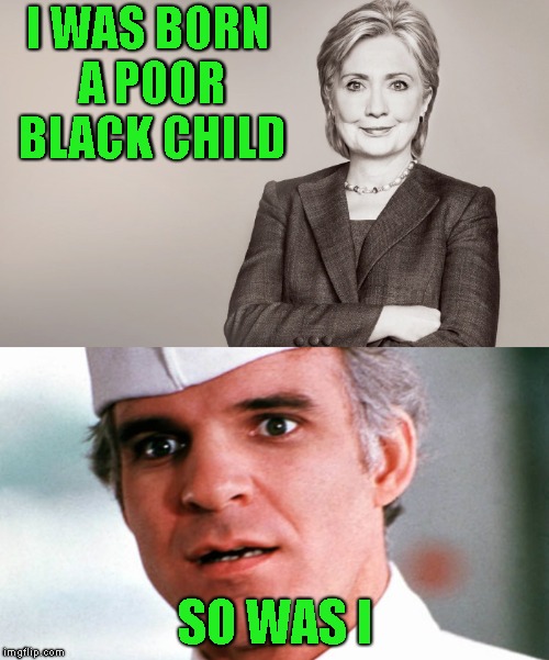 Hard Out There For A Hustler | I WAS BORN A POOR BLACK CHILD; SO WAS I | image tagged in the jerk,jerk,steve martin,hillary clinton,hillary,liar | made w/ Imgflip meme maker