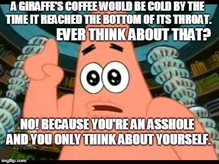 Patrick Says | EVER THINK ABOUT THAT? A GIRAFFE'S COFFEE WOULD BE COLD BY THE TIME IT REACHED THE BOTTOM OF ITS THROAT. NO! BECAUSE YOU'RE AN ASSHOLE AND YOU ONLY THINK ABOUT YOURSELF. | image tagged in memes,patrick says,selfish you,meanie meme | made w/ Imgflip meme maker