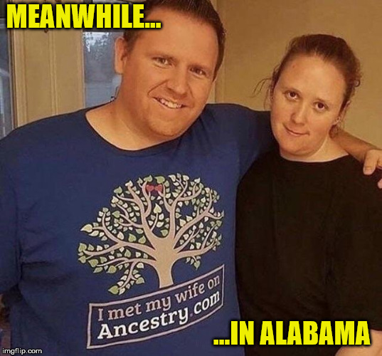 you might be a redneck if your family tree doesn't fork | MEANWHILE... ...IN ALABAMA | image tagged in marriage,ancestory dot com,alabama,redneck | made w/ Imgflip meme maker
