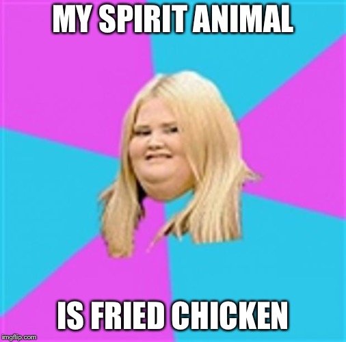 Really Fat Girl | MY SPIRIT ANIMAL; IS FRIED CHICKEN | image tagged in really fat girl | made w/ Imgflip meme maker