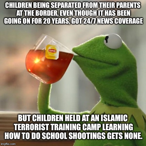 But That's None Of My Business | CHILDREN BEING SEPARATED FROM THEIR PARENTS AT THE BORDER, EVEN THOUGH IT HAS BEEN GOING ON FOR 20 YEARS, GOT 24/7 NEWS COVERAGE; BUT CHILDREN HELD AT AN ISLAMIC TERRORIST TRAINING CAMP LEARNING HOW TO DO SCHOOL SHOOTINGS GETS NONE. | image tagged in memes,but thats none of my business,kermit the frog,maga,terrorism,liberal logic | made w/ Imgflip meme maker