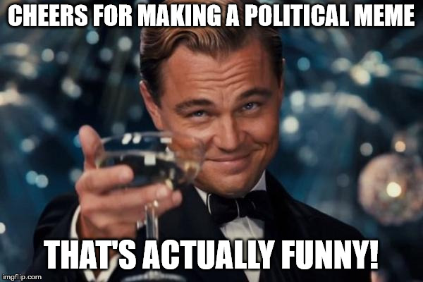 Leonardo Dicaprio Cheers Meme | CHEERS FOR MAKING A POLITICAL MEME THAT'S ACTUALLY FUNNY! | image tagged in memes,leonardo dicaprio cheers | made w/ Imgflip meme maker