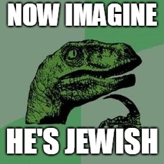 NOW IMAGINE HE'S JEWISH | image tagged in time raptor | made w/ Imgflip meme maker