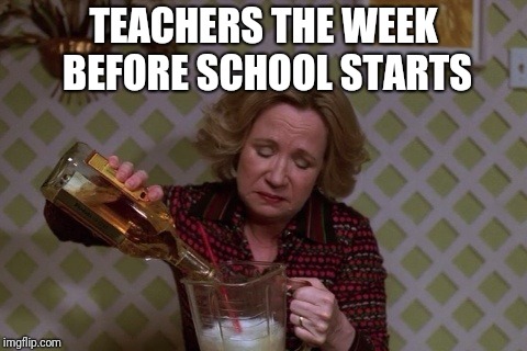 Kitty Drinkgin that 70s show | TEACHERS THE WEEK BEFORE SCHOOL STARTS | image tagged in kitty drinkgin that 70s show,teachers,school | made w/ Imgflip meme maker