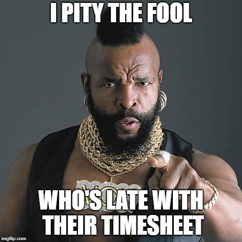 Mr T Pity The Fool | I PITY THE FOOL; WHO'S LATE WITH THEIR TIMESHEET | image tagged in memes,mr t pity the fool | made w/ Imgflip meme maker