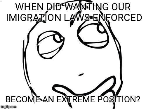 Question Rage Face Meme | WHEN DID WANTING OUR IMIGRATION LAWS ENFORCED; BECOME AN EXTREME POSITION? | image tagged in memes,question rage face | made w/ Imgflip meme maker