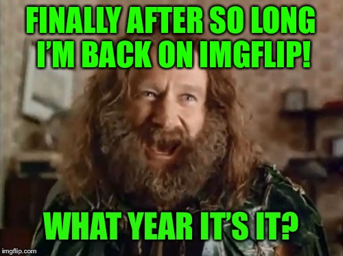 What Year Is It | FINALLY AFTER SO LONG I’M BACK ON IMGFLIP! WHAT YEAR IT’S IT? | image tagged in memes,what year is it | made w/ Imgflip meme maker