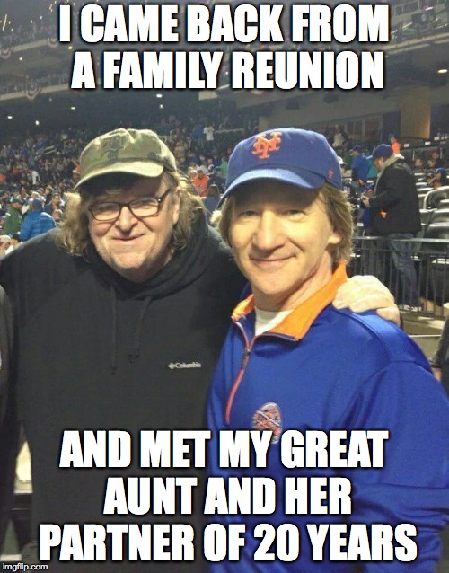 I CAME BACK FROM A FAMILY REUNION; AND MET MY GREAT AUNT AND HER PARTNER OF 20 YEARS | image tagged in bill maher,michael moore,donald trump,politics | made w/ Imgflip meme maker