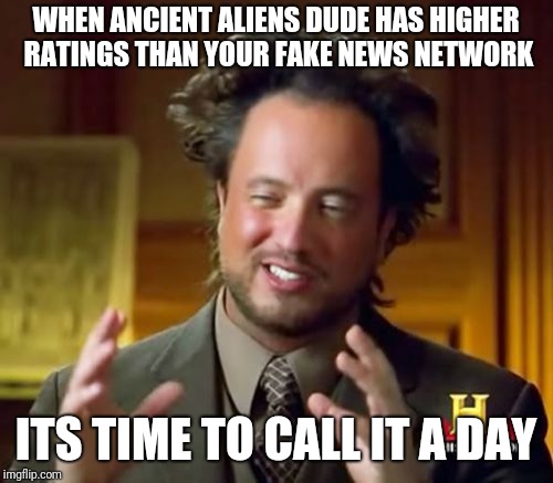Ancient Aliens | WHEN ANCIENT ALIENS DUDE HAS HIGHER RATINGS THAN YOUR FAKE NEWS NETWORK; ITS TIME TO CALL IT A DAY | image tagged in memes,ancient aliens | made w/ Imgflip meme maker