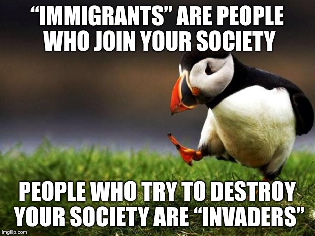 “Immigrants” are people who join your society | “IMMIGRANTS” ARE PEOPLE WHO JOIN YOUR SOCIETY; PEOPLE WHO TRY TO DESTROY YOUR SOCIETY ARE “INVADERS” | image tagged in memes,unpopular opinion puffin,immigrants,immigration,invaders | made w/ Imgflip meme maker