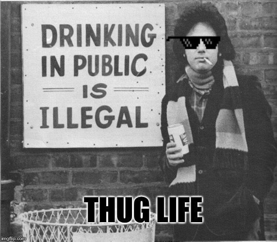 You may be right, he may be crazy... | THUG LIFE | image tagged in billy joel,thug life,public,drinking,sarcastic,memes | made w/ Imgflip meme maker