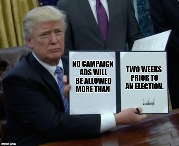 Here's a law we can all support! | NO CAMPAIGN ADS WILL BE ALLOWED MORE THAN; TWO WEEKS PRIOR TO AN ELECTION. | image tagged in memes,trump bill signing,campaign,maga,boycott hollywood | made w/ Imgflip meme maker