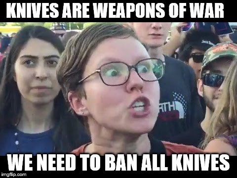 Angry sjw | KNIVES ARE WEAPONS OF WAR; WE NEED TO BAN ALL KNIVES | image tagged in angry sjw | made w/ Imgflip meme maker