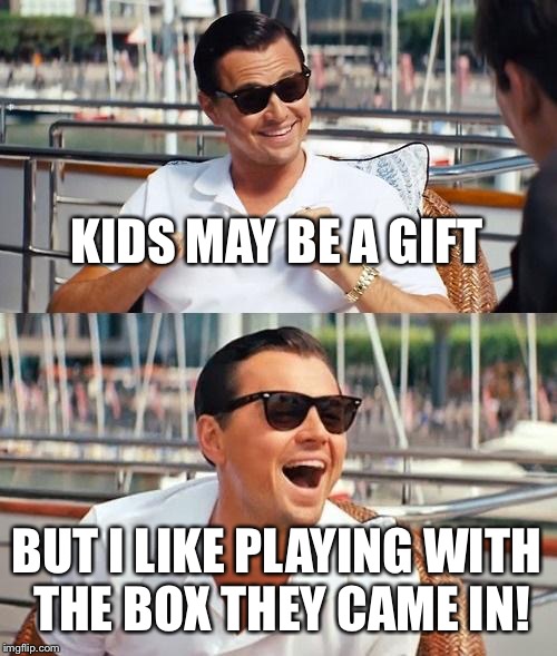 Leonardo Dicaprio Wolf Of Wall Street | KIDS MAY BE A GIFT; BUT I LIKE PLAYING WITH THE BOX THEY CAME IN! | image tagged in memes,leonardo dicaprio wolf of wall street | made w/ Imgflip meme maker