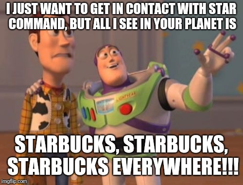 X, X Everywhere | I JUST WANT TO GET IN CONTACT WITH STAR COMMAND, BUT ALL I SEE IN YOUR PLANET IS; STARBUCKS, STARBUCKS, STARBUCKS EVERYWHERE!!! | image tagged in memes,x x everywhere,starbucks,toy story | made w/ Imgflip meme maker