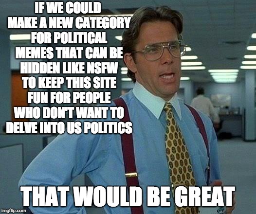 That Would Be Great | IF WE COULD MAKE A NEW CATEGORY FOR POLITICAL MEMES THAT CAN BE HIDDEN LIKE NSFW TO KEEP THIS SITE FUN FOR PEOPLE WHO DON'T WANT TO DELVE INTO US POLITICS; THAT WOULD BE GREAT | image tagged in memes,that would be great | made w/ Imgflip meme maker