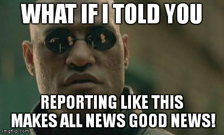 Matrix Morpheus Meme | WHAT IF I TOLD YOU REPORTING LIKE THIS MAKES ALL NEWS GOOD NEWS! | image tagged in memes,matrix morpheus | made w/ Imgflip meme maker