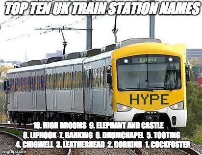 Hype Train | TOP TEN UK TRAIN STATION NAMES; 10. HIGH BROOMS

9. ELEPHANT AND CASTLE

   8. LIPHOOK

7. BARKING

6. DRUMCHAPEL

5. TOOTING 

4. CHIGWELL

3. LEATHERHEAD

2. DORKING

1. COCKFOSTER | image tagged in hype train | made w/ Imgflip meme maker