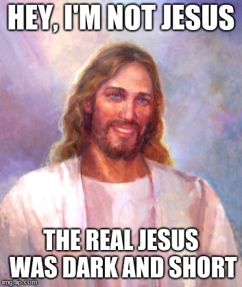 Smiling Jesus | HEY, I'M NOT JESUS; THE REAL JESUS WAS DARK AND SHORT | image tagged in memes,smiling jesus | made w/ Imgflip meme maker