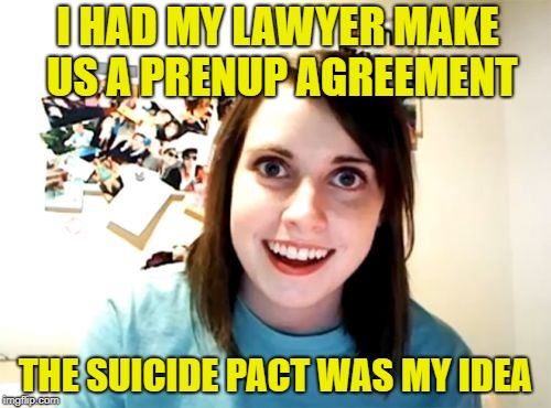I can't live without you | I HAD MY LAWYER MAKE US A PRENUP AGREEMENT; THE SUICIDE PACT WAS MY IDEA | image tagged in memes,overly attached girlfriend,marriage | made w/ Imgflip meme maker