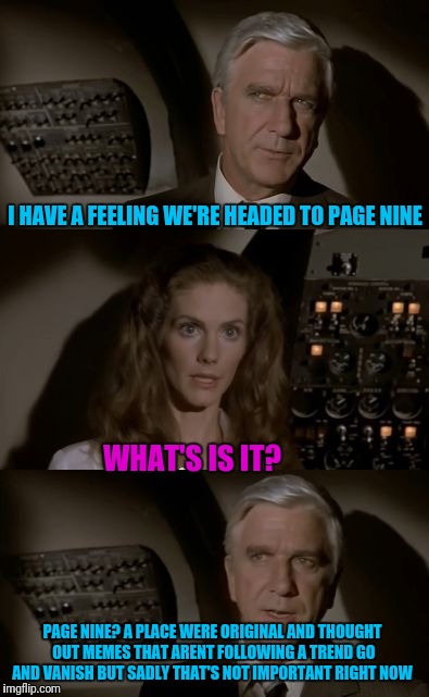 Airplane What Is It? | I HAVE A FEELING WE'RE HEADED TO PAGE NINE; WHAT'S IS IT? PAGE NINE? A PLACE WERE ORIGINAL AND THOUGHT OUT MEMES THAT ARENT FOLLOWING A TREND GO AND VANISH BUT SADLY THAT'S NOT IMPORTANT RIGHT NOW | image tagged in airplane what is it | made w/ Imgflip meme maker