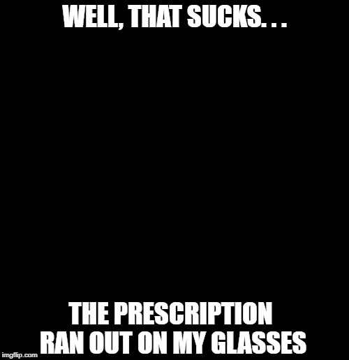 Good thing I wasn't driving | WELL, THAT SUCKS. . . THE PRESCRIPTION RAN OUT ON MY GLASSES | image tagged in funny memes,glasses,nothing to see here,puns,lights out,health | made w/ Imgflip meme maker