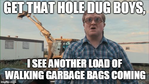 Trailer Park Boys Bubbles | GET THAT HOLE DUG BOYS, I SEE ANOTHER LOAD OF WALKING GARBAGE BAGS COMING | image tagged in memes,trailer park boys bubbles | made w/ Imgflip meme maker