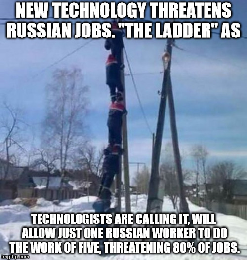 RUSSIAN LADDER | NEW TECHNOLOGY THREATENS RUSSIAN JOBS. "THE LADDER" AS; TECHNOLOGISTS ARE CALLING IT, WILL ALLOW JUST ONE RUSSIAN WORKER TO DO THE WORK OF FIVE, THREATENING 80% OF JOBS. | image tagged in russia,russian ladder,technology,jobs | made w/ Imgflip meme maker