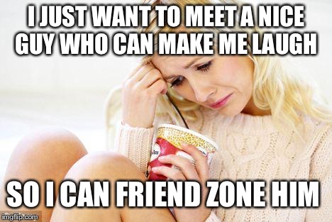 crying woman eating ice cream | I JUST WANT TO MEET A NICE GUY WHO CAN MAKE ME LAUGH; SO I CAN FRIEND ZONE HIM | image tagged in crying woman eating ice cream | made w/ Imgflip meme maker