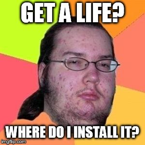 Gamer With No Life | GET A LIFE? WHERE DO I INSTALL IT? | image tagged in fat gamer | made w/ Imgflip meme maker