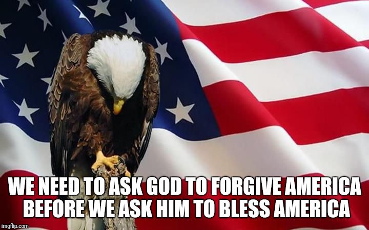 God Forgive America  | WE NEED TO ASK GOD TO FORGIVE AMERICA BEFORE WE ASK HIM TO BLESS AMERICA | image tagged in america,god,jesus,democrats,republicans,hate | made w/ Imgflip meme maker