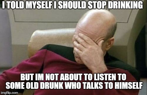 I am sane , its just the other voices in my head that are crazy. | I TOLD MYSELF I SHOULD STOP DRINKING; BUT IM NOT ABOUT TO LISTEN TO SOME OLD DRUNK WHO TALKS TO HIMSELF | image tagged in memes,captain picard facepalm,drinking,beer,funny memes | made w/ Imgflip meme maker