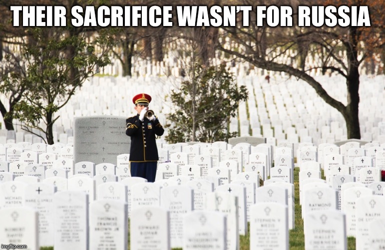 American Sacrifices  | THEIR SACRIFICE WASN’T FOR RUSSIA | image tagged in trump russia collusion,trump russia,trump putin,arlington national cemetery,trump traitor,traitor | made w/ Imgflip meme maker