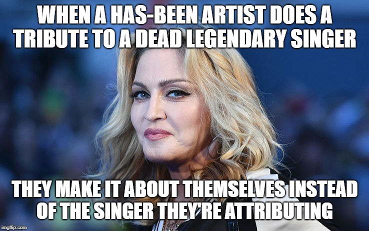 Madonna | WHEN A HAS-BEEN ARTIST DOES A TRIBUTE TO A DEAD LEGENDARY SINGER; THEY MAKE IT ABOUT THEMSELVES INSTEAD OF THE SINGER THEY'RE ATTRIBUTING | image tagged in madonna | made w/ Imgflip meme maker