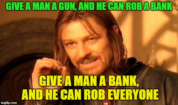 This is awesome | GIVE A MAN A GUN, AND HE CAN ROB A BANK; GIVE A MAN A BANK, AND HE CAN ROB EVERYONE | image tagged in memes,one does not simply,banks | made w/ Imgflip meme maker