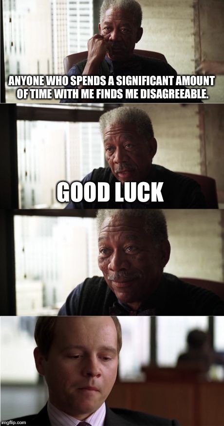 Morgan Freeman Good Luck | ANYONE WHO SPENDS A SIGNIFICANT AMOUNT OF TIME WITH ME FINDS ME DISAGREEABLE. GOOD LUCK | image tagged in memes,morgan freeman good luck | made w/ Imgflip meme maker