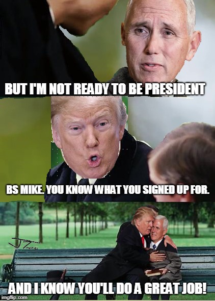 meanwhile, at the white house | BUT I'M NOT READY TO BE PRESIDENT; BS MIKE. YOU KNOW WHAT YOU SIGNED UP FOR. AND I KNOW YOU'LL DO A GREAT JOB! | image tagged in donald trump,politics,political meme,original meme,mike pence | made w/ Imgflip meme maker