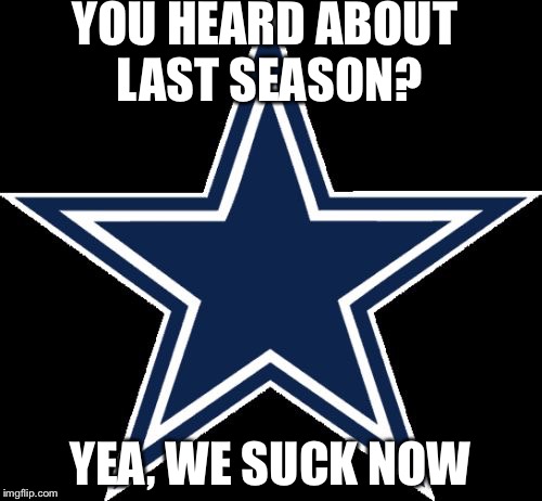 Dallas Cowboys | YOU HEARD ABOUT LAST SEASON? YEA, WE SUCK NOW | image tagged in memes,dallas cowboys | made w/ Imgflip meme maker