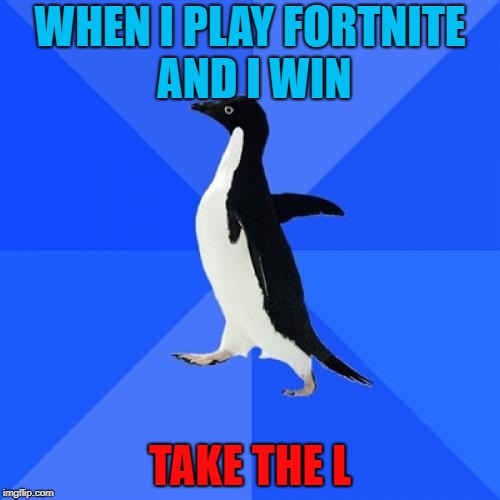 meeee | WHEN I PLAY FORTNITE AND I WIN; TAKE THE L | image tagged in memes,socially awkward penguin,lol | made w/ Imgflip meme maker