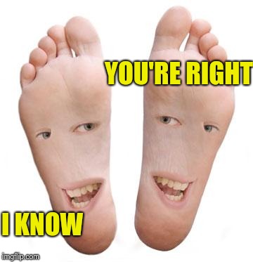 To win an argument always be right | YOU'RE RIGHT; I KNOW | image tagged in feet,leftovers,human rights,how to become your favorite memer | made w/ Imgflip meme maker