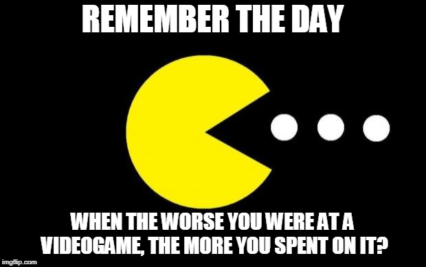 Pacman | REMEMBER THE DAY; WHEN THE WORSE YOU WERE AT A VIDEOGAME, THE MORE YOU SPENT ON IT? | image tagged in pacman | made w/ Imgflip meme maker