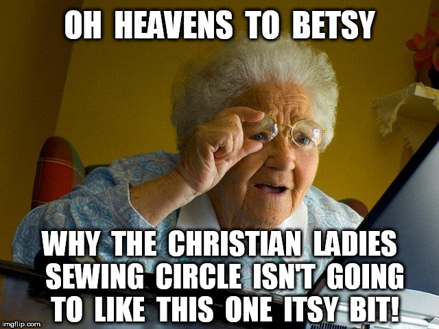 OH  HEAVENS  TO  BETSY WHY  THE  CHRISTIAN  LADIES  SEWING  CIRCLE  ISN'T  GOING  TO  LIKE  THIS  ONE  ITSY  BIT! | image tagged in memes,grandma finds the internet | made w/ Imgflip meme maker
