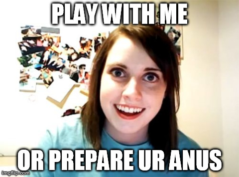 Overly Attached Girlfriend Meme | PLAY WITH ME OR PREPARE UR ANUS | image tagged in memes,overly attached girlfriend | made w/ Imgflip meme maker