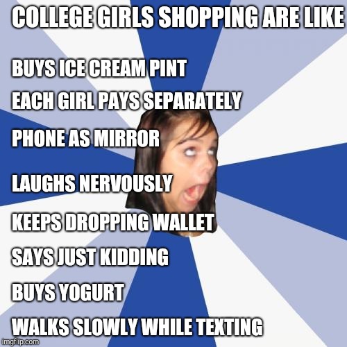 College girls at stores | COLLEGE GIRLS SHOPPING ARE LIKE; BUYS ICE CREAM PINT; EACH GIRL PAYS SEPARATELY; PHONE AS MIRROR; LAUGHS NERVOUSLY; KEEPS DROPPING WALLET; SAYS JUST KIDDING; BUYS YOGURT; WALKS SLOWLY WHILE TEXTING | image tagged in memes,annoying facebook girl,retail | made w/ Imgflip meme maker