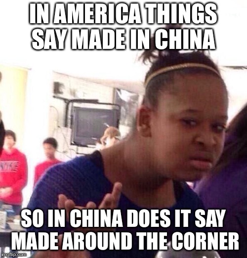Black Girl Wat | IN AMERICA THINGS SAY MADE IN CHINA; SO IN CHINA DOES IT SAY MADE AROUND THE CORNER | image tagged in memes,black girl wat | made w/ Imgflip meme maker