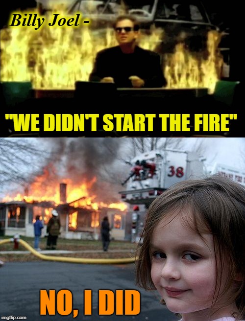On fire | Billy Joel -; "WE DIDN'T START THE FIRE"; NO, I DID | image tagged in funny memes,billy joel,fire,disaster girl | made w/ Imgflip meme maker