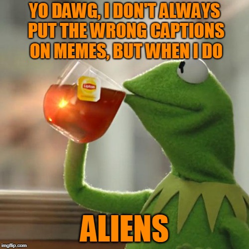 'The Most Interesting Failed Meme in the World.' Fail Week - from August 27th to September 3rd (a Landon_the_memer event). | YO DAWG, I DON'T ALWAYS PUT THE WRONG CAPTIONS ON MEMES, BUT WHEN I DO; ALIENS | image tagged in memes,but thats none of my business,fail week,disaster girl,aliens,is this a pigeon | made w/ Imgflip meme maker
