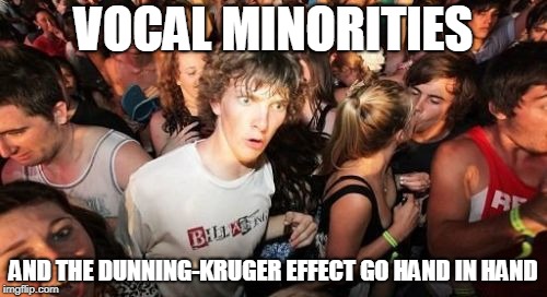 Sudden Clarity Clarence Meme | VOCAL MINORITIES; AND THE DUNNING-KRUGER EFFECT GO HAND IN HAND | image tagged in memes,sudden clarity clarence,dunning-kruger effect,vocal minority,correlation,stupid people with big mouthes | made w/ Imgflip meme maker