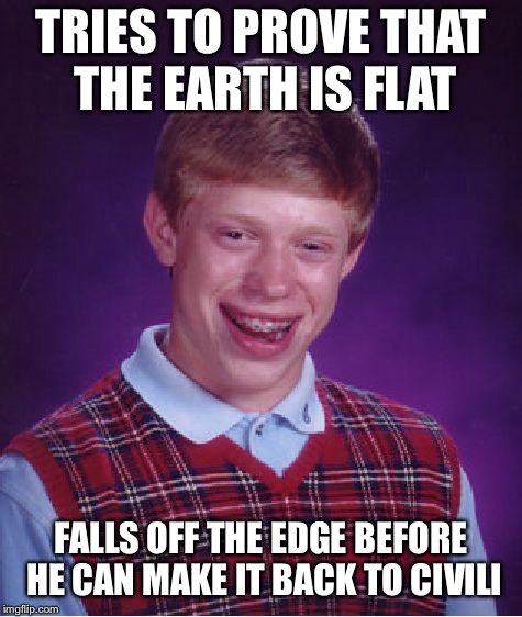 TRIES TO PROVE THAT THE EARTH IS FLAT FALLS OFF THE EDGE BEFORE HE CAN MAKE IT BACK TO CIVILIZATION | image tagged in memes,bad luck brian | made w/ Imgflip meme maker